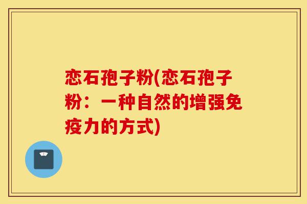 恋石孢子粉(恋石孢子粉:一种自然的增强免疫力的方式)-第1张图片-灵芝之家 恋石孢子粉(恋石孢子粉:一种自然的增强免疫力的方式)-第1张图片-灵芝之家