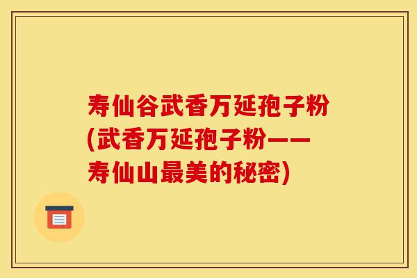 寿仙谷武香万延孢子粉(武香万延孢子粉——寿仙山最美的秘密)-第1张图片-灵芝之家