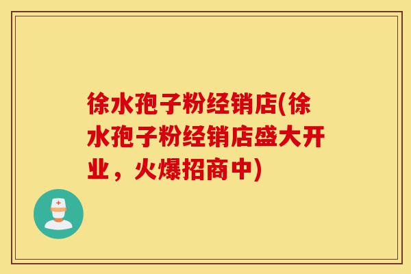 徐水孢子粉经销店(徐水孢子粉经销店盛大开业,火爆招商中)-第1张图片-灵芝之家 徐水孢子粉经销店(徐水孢子粉经销店盛大开业,火爆招商中)-第1张图片-灵芝之家