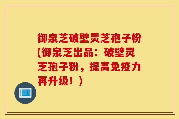 御泉芝破壁灵芝孢子粉(御泉芝出品:破壁灵芝孢子粉,提高免疫力再升级!)-第1张图片-灵芝之家 御泉芝破壁灵芝孢子粉(御泉芝出品:破壁灵芝孢子粉,提高免疫力再升级!)-第1张图片-灵芝之家