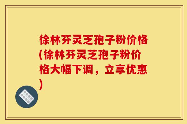 徐林芬灵芝孢子粉价格(徐林芬灵芝孢子粉价格大幅下调,立享优惠)-第1张图片-灵芝之家 徐林芬灵芝孢子粉价格(徐林芬灵芝孢子粉价格大幅下调,立享优惠)-第1张图片-灵芝之家