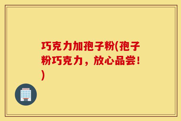 巧克力加孢子粉(孢子粉巧克力，放心品尝！)-第1张图片-灵芝之家