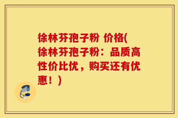 徐林芬孢子粉 价格(徐林芬孢子粉:品质高性价比优,购买还有优惠!)-第1张图片-灵芝之家 徐林芬孢子粉 价格(徐林芬孢子粉:品质高性价比优,购买还有优惠!)-第1张图片-灵芝之家