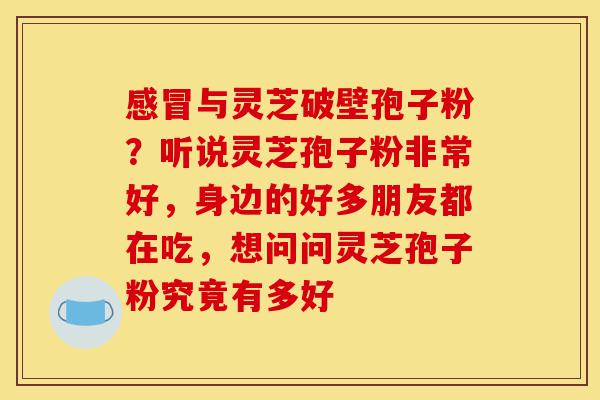 感冒与灵芝破壁孢子粉？听说灵芝孢子粉非常好，身边的好多朋友都在吃，想问问灵芝孢子粉究竟有多好-第1张图片-灵芝之家