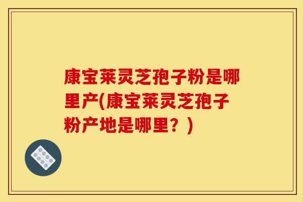 康宝莱灵芝孢子粉是哪里产(康宝莱灵芝孢子粉产地是哪里?)-第1张图片-灵芝之家 康宝莱灵芝孢子粉是哪里产(康宝莱灵芝孢子粉产地是哪里?)-第1张图片-灵芝之家