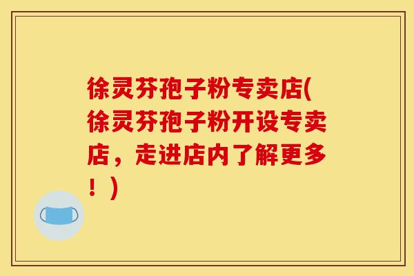 徐灵芬孢子粉专卖店(徐灵芬孢子粉开设专卖店,走进店内了解更多!)-第1张图片-灵芝之家 徐灵芬孢子粉专卖店(徐灵芬孢子粉开设专卖店,走进店内了解更多!)-第1张图片-灵芝之家