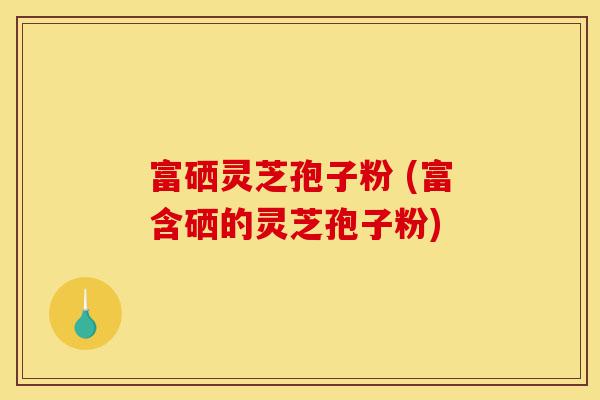 富硒灵芝孢子粉 (富含硒的灵芝孢子粉)-第1张图片-灵芝之家 富硒灵芝孢子粉 (富含硒的灵芝孢子粉)-第1张图片-灵芝之家