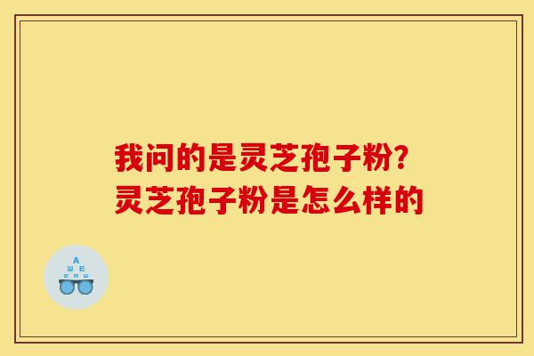 我问的是灵芝孢子粉?灵芝孢子粉是怎么样的-第1张图片-灵芝之家 我问的是灵芝孢子粉?灵芝孢子粉是怎么样的-第1张图片-灵芝之家