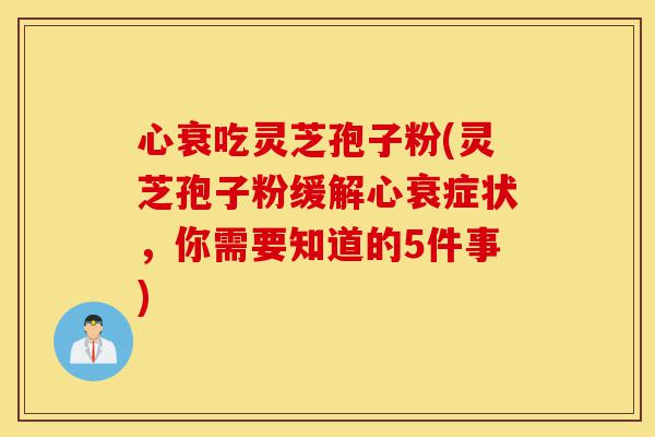 心衰吃灵芝孢子粉(灵芝孢子粉缓解心衰症状，你需要知道的5件事)-第1张图片-灵芝之家