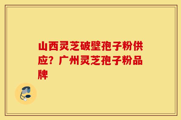 山西灵芝破壁孢子粉供应?广州灵芝孢子粉品牌-第1张图片-灵芝之家 山西灵芝破壁孢子粉供应?广州灵芝孢子粉品牌-第1张图片-灵芝之家
