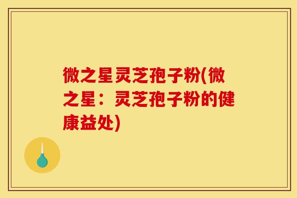 微之星灵芝孢子粉(微之星:灵芝孢子粉的健康益处)-第1张图片-灵芝之家 微之星灵芝孢子粉(微之星:灵芝孢子粉的健康益处)-第1张图片-灵芝之家