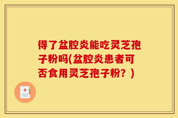 得了盆腔炎能吃灵芝孢子粉吗(盆腔炎患者可否食用灵芝孢子粉?)-第1张图片-灵芝之家 得了盆腔炎能吃灵芝孢子粉吗(盆腔炎患者可否食用灵芝孢子粉?)-第1张图片-灵芝之家