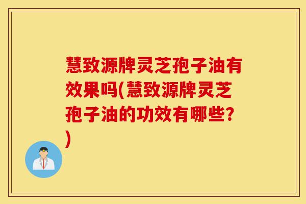 慧致源牌灵芝孢子油有效果吗(慧致源牌灵芝孢子油的功效有哪些?)-第1张图片-灵芝之家 慧致源牌灵芝孢子油有效果吗(慧致源牌灵芝孢子油的功效有哪些?)-第1张图片-灵芝之家