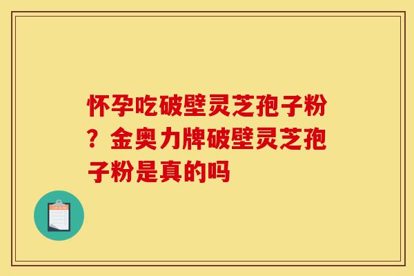 怀孕吃破壁灵芝孢子粉?金奥力牌破壁灵芝孢子粉是真的吗-第1张图片-灵芝之家 怀孕吃破壁灵芝孢子粉?金奥力牌破壁灵芝孢子粉是真的吗-第1张图片-灵芝之家