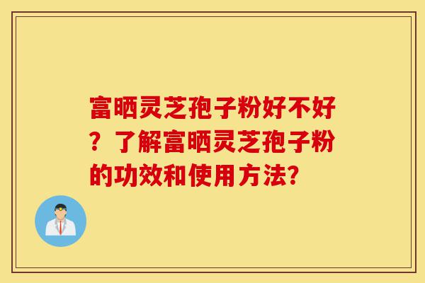 富晒灵芝孢子粉好不好?了解富晒灵芝孢子粉的功效和使用方法?-第1张图片-灵芝之家 富晒灵芝孢子粉好不好?了解富晒灵芝孢子粉的功效和使用方法?-第1张图片-灵芝之家