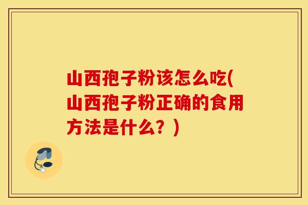 山西孢子粉该怎么吃(山西孢子粉正确的食用方法是什么？)-第1张图片-灵芝之家