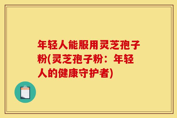 年轻人能服用灵芝孢子粉(灵芝孢子粉:年轻人的健康守护者)-第1张图片-灵芝之家 年轻人能服用灵芝孢子粉(灵芝孢子粉:年轻人的健康守护者)-第1张图片-灵芝之家