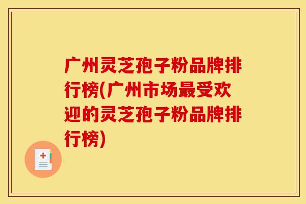 广州灵芝孢子粉品牌排行榜(广州市场最受欢迎的灵芝孢子粉品牌排行榜)-第1张图片-灵芝之家 广州灵芝孢子粉品牌排行榜(广州市场最受欢迎的灵芝孢子粉品牌排行榜)-第1张图片-灵芝之家