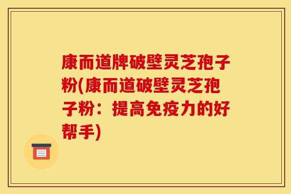康而道牌破壁灵芝孢子粉(康而道破壁灵芝孢子粉:提高免疫力的好帮手)-第1张图片-灵芝之家 康而道牌破壁灵芝孢子粉(康而道破壁灵芝孢子粉:提高免疫力的好帮手)-第1张图片-灵芝之家