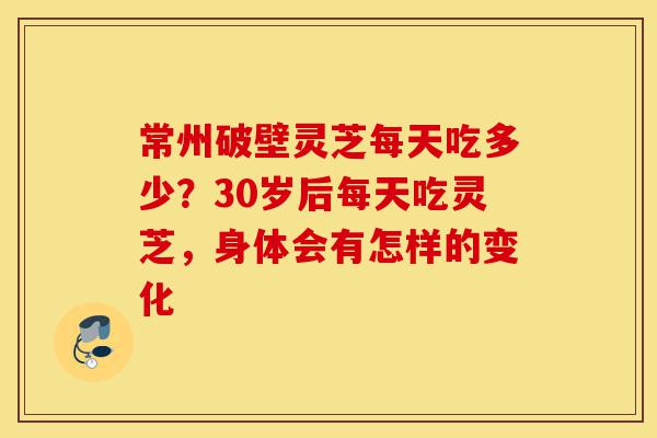 常州破壁灵芝每天吃多少?30岁后每天吃灵芝,身体会有怎样的变化-第1张图片-灵芝之家 常州破壁灵芝每天吃多少?30岁后每天吃灵芝,身体会有怎样的变化-第1张图片-灵芝之家