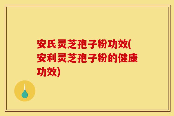 安氏灵芝孢子粉功效(安利灵芝孢子粉的健康功效)-第1张图片-灵芝之家 安氏灵芝孢子粉功效(安利灵芝孢子粉的健康功效)-第1张图片-灵芝之家