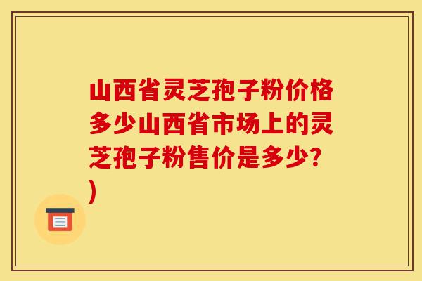 山西省灵芝孢子粉价格多少山西省市场上的灵芝孢子粉售价是多少?)-第1张图片-灵芝之家 山西省灵芝孢子粉价格多少山西省市场上的灵芝孢子粉售价是多少?)-第1张图片-灵芝之家
