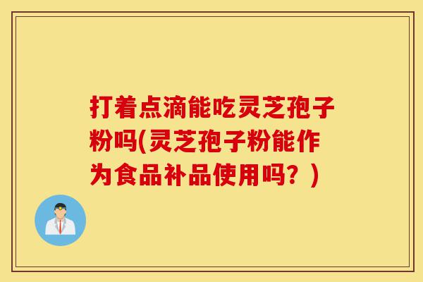 打着点滴能吃灵芝孢子粉吗(灵芝孢子粉能作为食品补品使用吗?)-第1张图片-灵芝之家 打着点滴能吃灵芝孢子粉吗(灵芝孢子粉能作为食品补品使用吗?)-第1张图片-灵芝之家