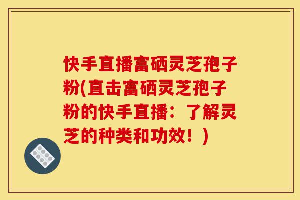 快手直播富硒灵芝孢子粉(直击富硒灵芝孢子粉的快手直播：了解灵芝的种类和功效！)-第1张图片-灵芝之家
