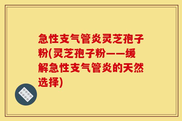 急性支气管炎灵芝孢子粉(灵芝孢子粉——缓解急性支气管炎的天然选择)-第1张图片-灵芝之家 急性支气管炎灵芝孢子粉(灵芝孢子粉——缓解急性支气管炎的天然选择)-第1张图片-灵芝之家