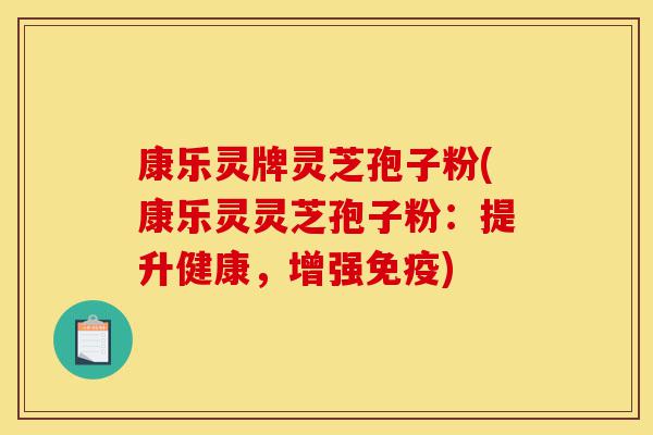 康乐灵牌灵芝孢子粉(康乐灵灵芝孢子粉：提升健康，增强免疫)-第1张图片-灵芝之家