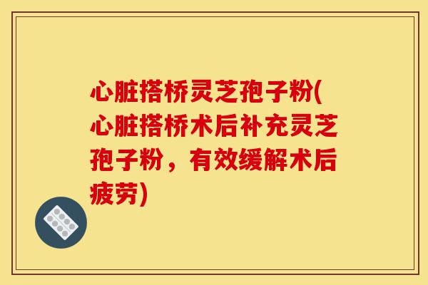 心脏搭桥灵芝孢子粉(心脏搭桥术后补充灵芝孢子粉,有效缓解术后疲劳)-第1张图片-灵芝之家 心脏搭桥灵芝孢子粉(心脏搭桥术后补充灵芝孢子粉,有效缓解术后疲劳)-第1张图片-灵芝之家