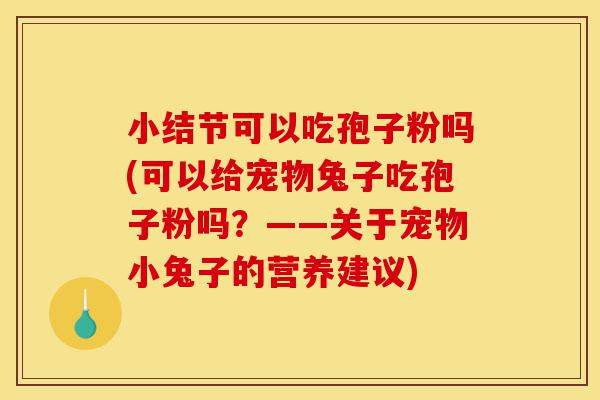 小结节可以吃孢子粉吗(可以给宠物兔子吃孢子粉吗?——关于宠物小兔子的营养建议)-第1张图片-灵芝之家 小结节可以吃孢子粉吗(可以给宠物兔子吃孢子粉吗?——关于宠物小兔子的营养建议)-第1张图片-灵芝之家