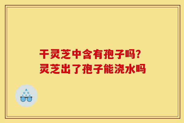 干灵芝中含有孢子吗?灵芝出了孢子能浇水吗-第1张图片-灵芝之家 干灵芝中含有孢子吗?灵芝出了孢子能浇水吗-第1张图片-灵芝之家