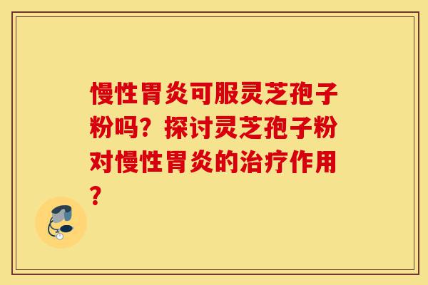 慢性胃炎可服灵芝孢子粉吗?探讨灵芝孢子粉对慢性胃炎的治疗作用?-第1张图片-灵芝之家 慢性胃炎可服灵芝孢子粉吗?探讨灵芝孢子粉对慢性胃炎的治疗作用?-第1张图片-灵芝之家