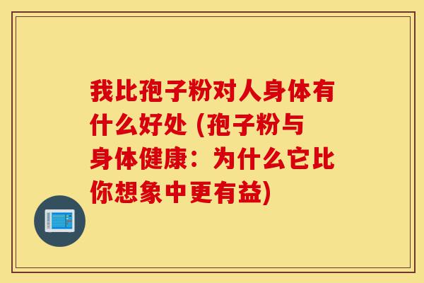 我比孢子粉对人身体有什么好处 (孢子粉与身体健康:为什么它比你想象中更有益)-第1张图片-灵芝之家 我比孢子粉对人身体有什么好处 (孢子粉与身体健康:为什么它比你想象中更有益)-第1张图片-灵芝之家