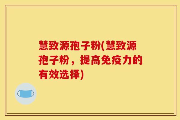 慧致源孢子粉(慧致源孢子粉,提高免疫力的有效选择)-第1张图片-灵芝之家 慧致源孢子粉(慧致源孢子粉,提高免疫力的有效选择)-第1张图片-灵芝之家