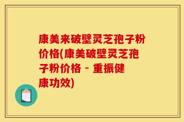 康美来破壁灵芝孢子粉价格(康美破壁灵芝孢子粉价格 - 重振健康功效)-第1张图片-灵芝之家 康美来破壁灵芝孢子粉价格(康美破壁灵芝孢子粉价格 - 重振健康功效)-第1张图片-灵芝之家