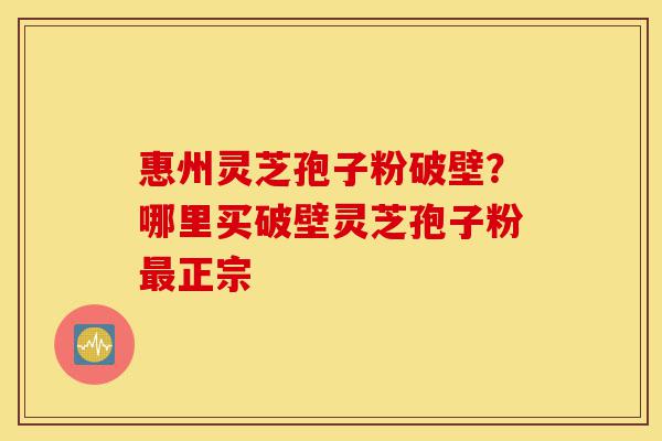 惠州灵芝孢子粉破壁？哪里买破壁灵芝孢子粉最正宗-第1张图片-灵芝之家