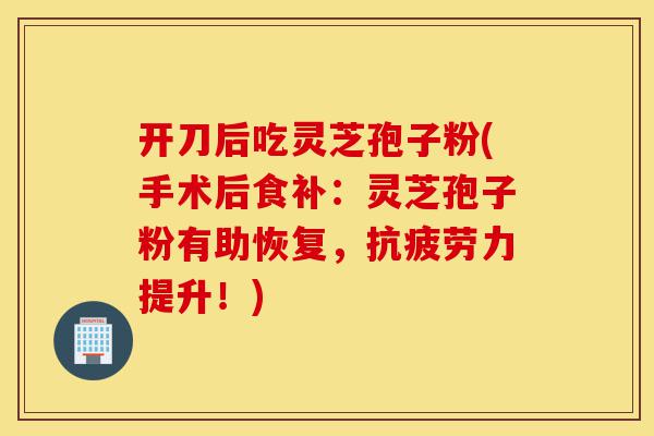 开刀后吃灵芝孢子粉(手术后食补:灵芝孢子粉有助恢复,抗疲劳力提升!)-第1张图片-灵芝之家 开刀后吃灵芝孢子粉(手术后食补:灵芝孢子粉有助恢复,抗疲劳力提升!)-第1张图片-灵芝之家