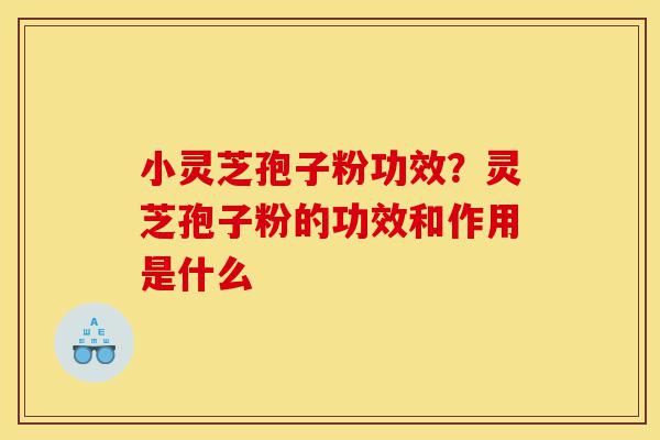 小灵芝孢子粉功效?灵芝孢子粉的功效和作用是什么-第1张图片-灵芝之家 小灵芝孢子粉功效?灵芝孢子粉的功效和作用是什么-第1张图片-灵芝之家