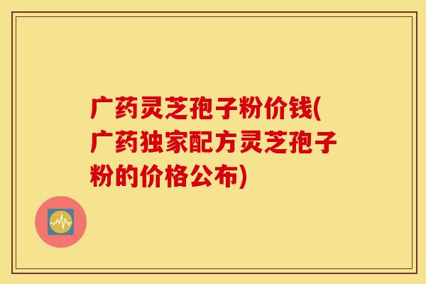 广药灵芝孢子粉价钱(广药独家配方灵芝孢子粉的价格公布)-第1张图片-灵芝之家 广药灵芝孢子粉价钱(广药独家配方灵芝孢子粉的价格公布)-第1张图片-灵芝之家