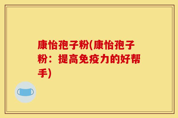 康怡孢子粉(康怡孢子粉:提高免疫力的好帮手)-第1张图片-灵芝之家 康怡孢子粉(康怡孢子粉:提高免疫力的好帮手)-第1张图片-灵芝之家
