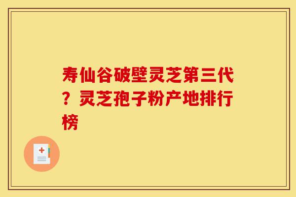 寿仙谷破壁灵芝第三代?灵芝孢子粉产地排行榜-第1张图片-灵芝之家 寿仙谷破壁灵芝第三代?灵芝孢子粉产地排行榜-第1张图片-灵芝之家