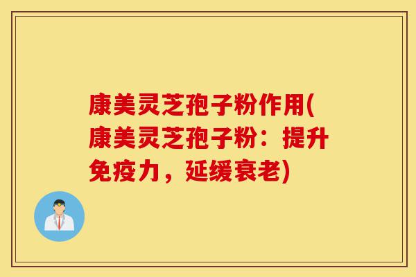 康美灵芝孢子粉作用(康美灵芝孢子粉：提升免疫力，延缓衰老)-第1张图片-灵芝之家