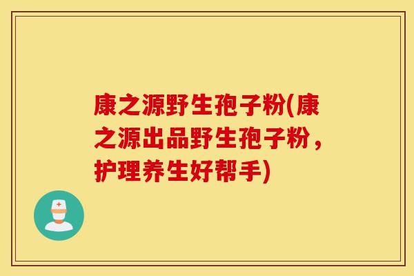 康之源野生孢子粉(康之源出品野生孢子粉,护理养生好帮手)-第1张图片-灵芝之家 康之源野生孢子粉(康之源出品野生孢子粉,护理养生好帮手)-第1张图片-灵芝之家