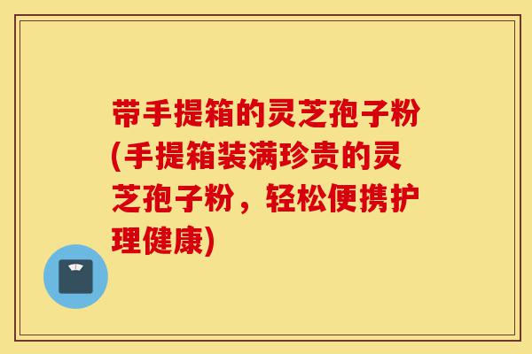 带手提箱的灵芝孢子粉(手提箱装满珍贵的灵芝孢子粉,轻松便携护理健康)-第1张图片-灵芝之家 带手提箱的灵芝孢子粉(手提箱装满珍贵的灵芝孢子粉,轻松便携护理健康)-第1张图片-灵芝之家