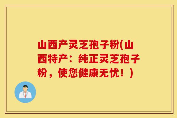 山西产灵芝孢子粉(山西特产:纯正灵芝孢子粉,使您健康无忧!)-第1张图片-灵芝之家 山西产灵芝孢子粉(山西特产:纯正灵芝孢子粉,使您健康无忧!)-第1张图片-灵芝之家