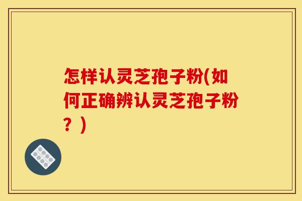 怎样认灵芝孢子粉(如何正确辨认灵芝孢子粉?)-第1张图片-灵芝之家 怎样认灵芝孢子粉(如何正确辨认灵芝孢子粉?)-第1张图片-灵芝之家