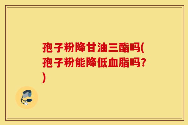 孢子粉降甘油三酯吗(孢子粉能降低血脂吗?)-第1张图片-灵芝之家 孢子粉降甘油三酯吗(孢子粉能降低血脂吗?)-第1张图片-灵芝之家