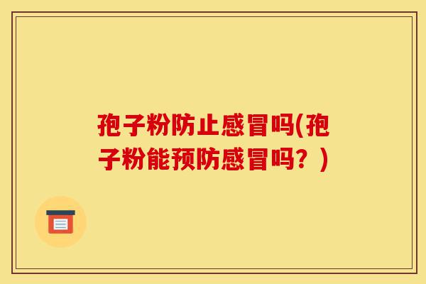孢子粉防止感冒吗(孢子粉能预防感冒吗?)-第1张图片-灵芝之家 孢子粉防止感冒吗(孢子粉能预防感冒吗?)-第1张图片-灵芝之家